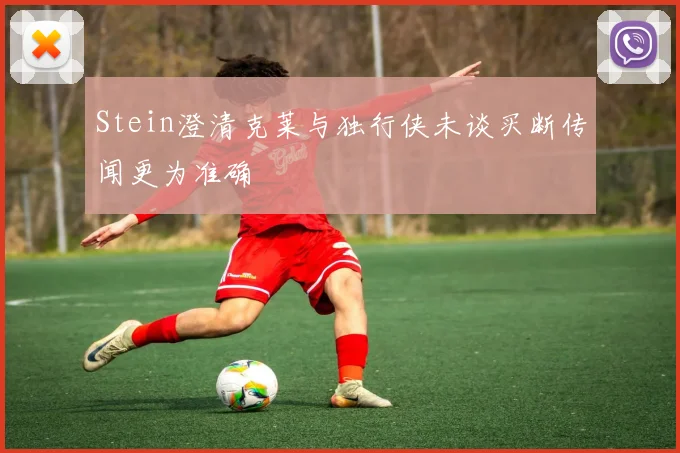 Stein澄清克莱与独行侠未谈买断传闻更为准确