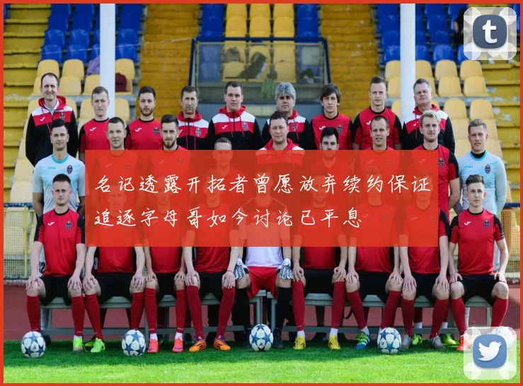 名记透露开拓者曾愿放弃续约保证追逐字母哥如今讨论已平息