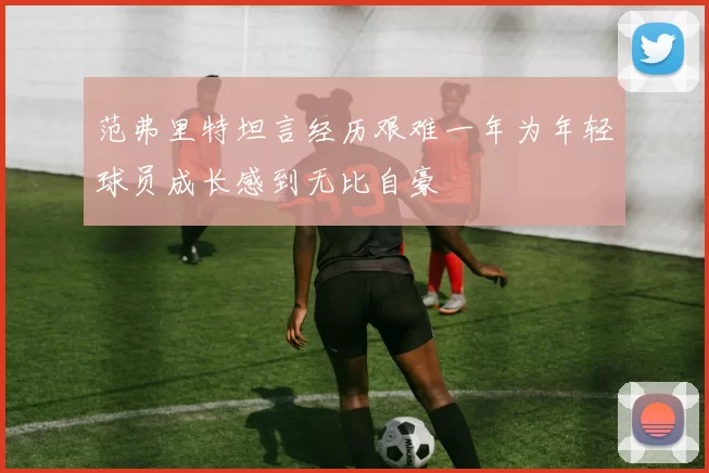 范弗里特坦言经历艰难一年为年轻球员成长感到无比自豪