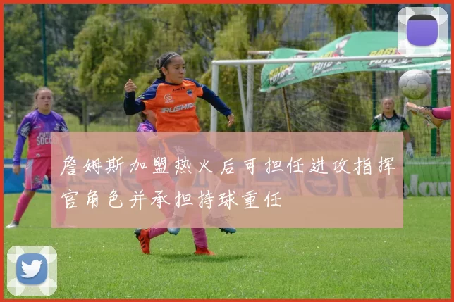 詹姆斯加盟热火后可担任进攻指挥官角色并承担持球重任