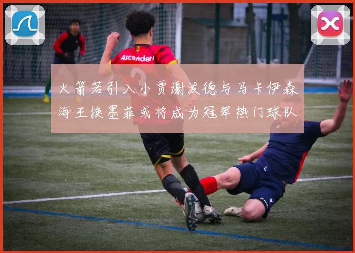 火箭若引入小贾谢泼德与马卡伊森海王换墨菲或将成为冠军热门球队