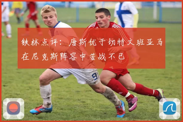 铁林点评：唐斯优于切特文班亚马在尼克斯阵容中苦战不已