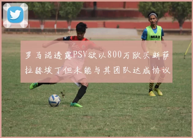 罗马诺透露PSV欲以800万欧买断萨拉赫埃丁但未能与其团队达成协议