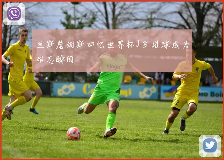 里斯詹姆斯回忆世界杯J罗进球成为难忘瞬间