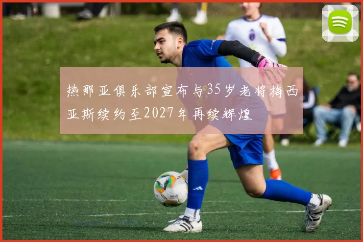 热那亚俱乐部宣布与35岁老将梅西亚斯续约至2027年再续辉煌