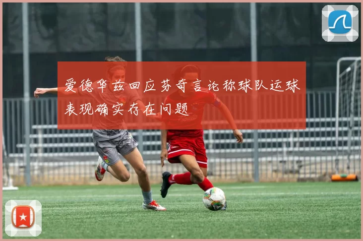爱德华兹回应芬奇言论称球队运球表现确实存在问题