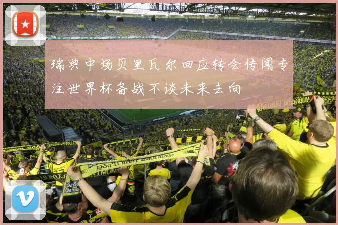 瑞典中场贝里瓦尔回应转会传闻专注世界杯备战不谈未来去向