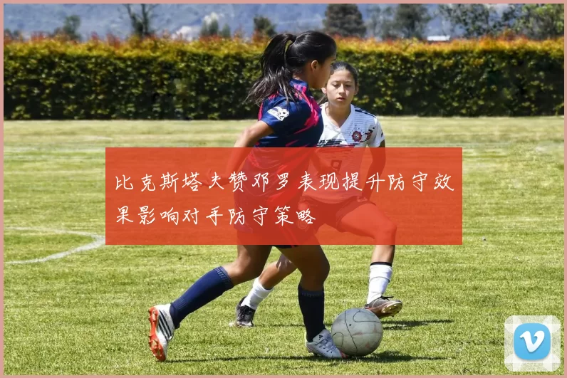 比克斯塔夫赞邓罗表现提升防守效果影响对手防守策略