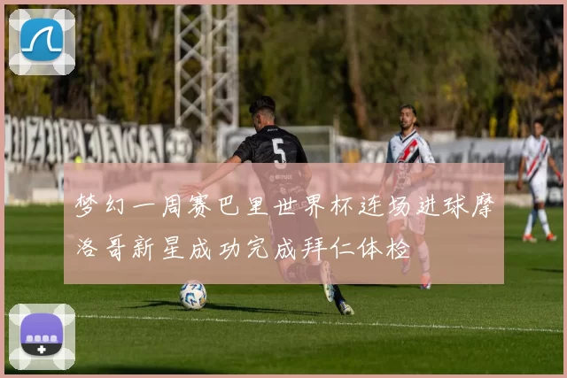 梦幻一周赛巴里世界杯连场进球摩洛哥新星成功完成拜仁体检