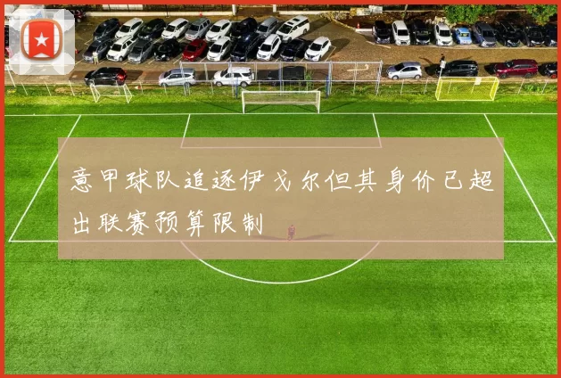意甲球队追逐伊戈尔但其身价已超出联赛预算限制