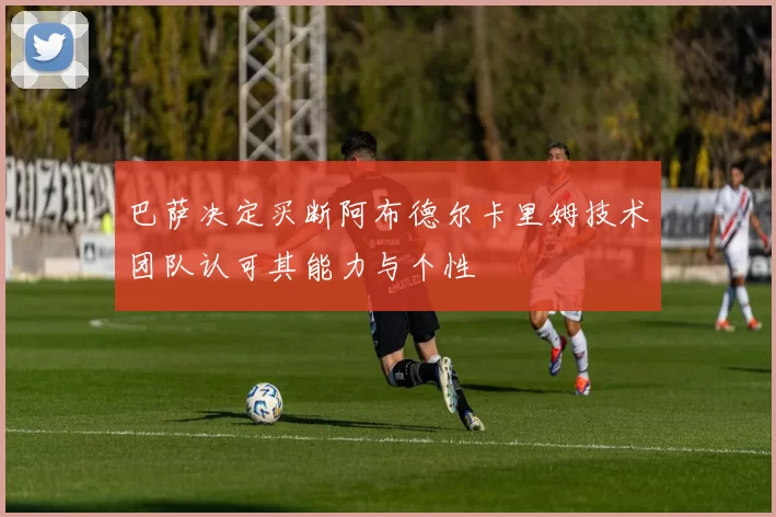 巴萨决定买断阿布德尔卡里姆技术团队认可其能力与个性