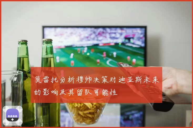 莫雷托分析穆帅决策对迪亚斯未来的影响及其留队可能性