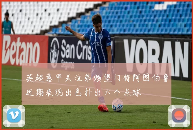 英超意甲关注弗赖堡门将阿图伯鲁近期表现出色扑出六个点球