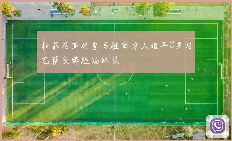 拉菲尼亚对皇马胜率惊人追平C罗与巴萨交锋胜场纪录