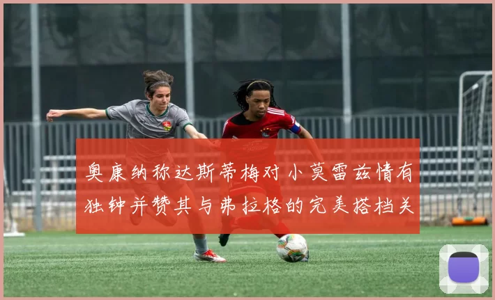 奥康纳称达斯蒂梅对小莫雷兹情有独钟并赞其与弗拉格的完美搭档关系