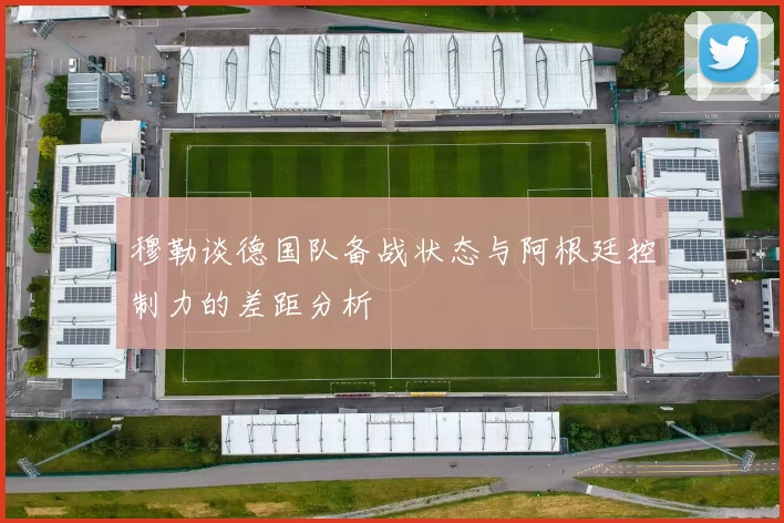 穆勒谈德国队备战状态与阿根廷控制力的差距分析