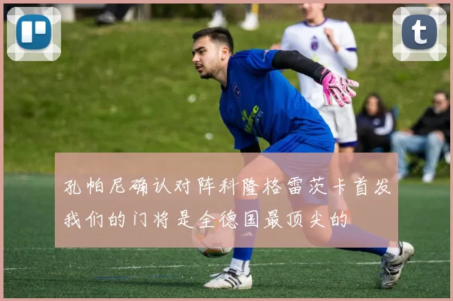 孔帕尼确认对阵科隆格雷茨卡首发我们的门将是全德国最顶尖的