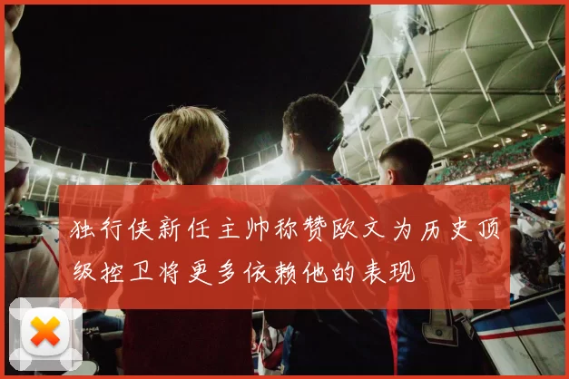 独行侠新任主帅称赞欧文为历史顶级控卫将更多依赖他的表现