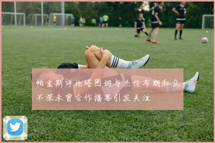 帕金斯评论塔图姆与杰伦布朗私交不深未曾合作播客引发关注