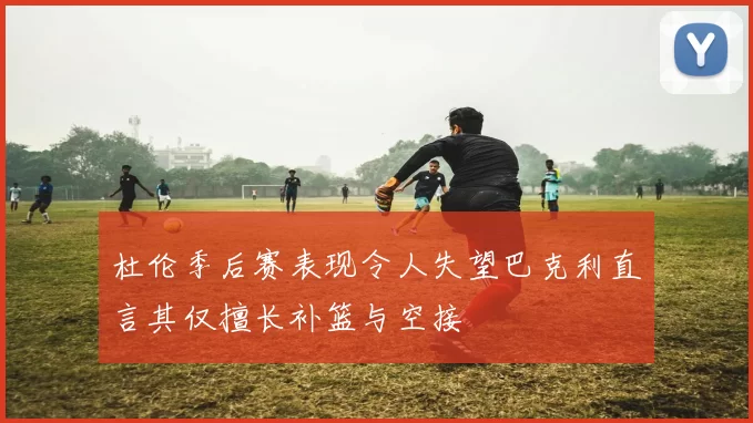 杜伦季后赛表现令人失望巴克利直言其仅擅长补篮与空接