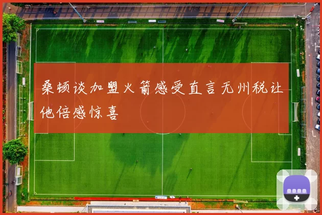 桑顿谈加盟火箭感受直言无州税让他倍感惊喜