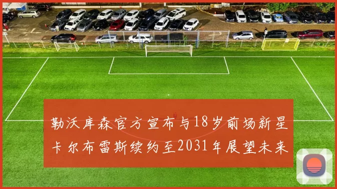 勒沃库森官方宣布与18岁前场新星卡尔布雷斯续约至2031年展望未来