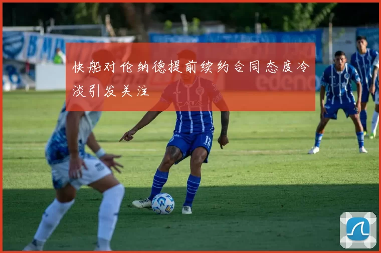 快船对伦纳德提前续约合同态度冷淡引发关注